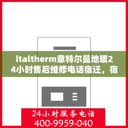 italtherm意特尔曼地暖24小时售后维修电话宿迁，宿迁地区italtherm意特尔曼地暖全天候售后维修服务热线公布