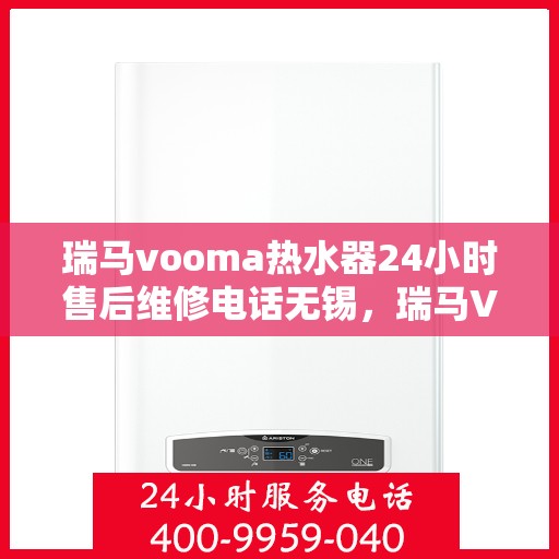瑞马vooma热水器24小时售后维修电话无锡，瑞马VOOM热水器无锡售后维修电话全天候服务，专业解决您的热水问题！