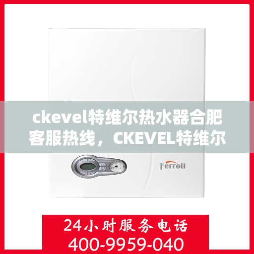 ckevel特维尔热水器合肥客服热线，CKEVEL特维尔热水器合肥客服热线全解析