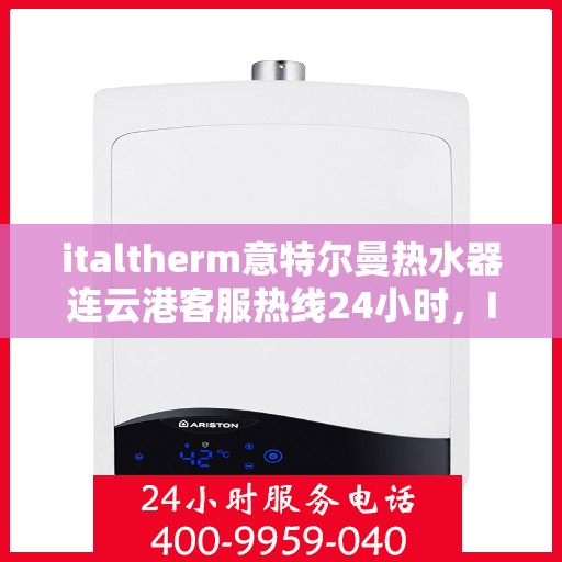 italtherm意特尔曼热水器连云港客服热线24小时，Italtherm意特尔曼热水器连云港客服热线全天候服务，24小时为您解答疑难！