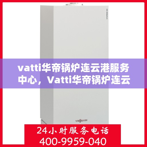 vatti华帝锅炉连云港服务中心，Vatti华帝锅炉连云港服务中心，专业维修与优质服务的交汇点