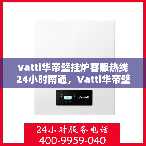 vatti华帝壁挂炉客服热线24小时南通，Vatti华帝壁挂炉南通24小时客服热线全攻略