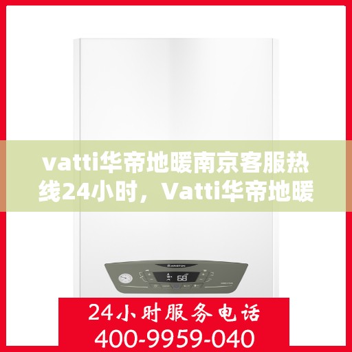 vatti华帝地暖南京客服热线24小时，Vatti华帝地暖南京全天候客服热线，温暖连接每一刻