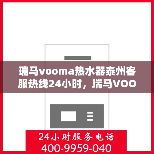 瑞马vooma热水器泰州客服热线24小时，瑞马VOOM热水器泰州客服热线全天候服务热线揭秘
