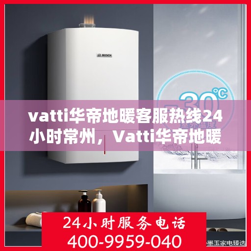 vatti华帝地暖客服热线24小时常州，Vatti华帝地暖常州24小时客服热线全面服务