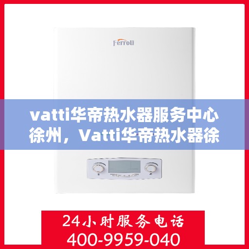 vatti华帝热水器服务中心徐州，Vatti华帝热水器徐州服务中心，专业维修，贴心服务