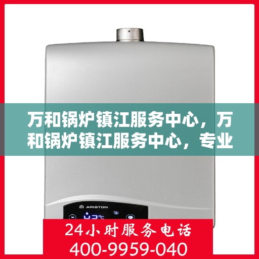 万和锅炉镇江服务中心，万和锅炉镇江服务中心，专业维修与优质服务并重