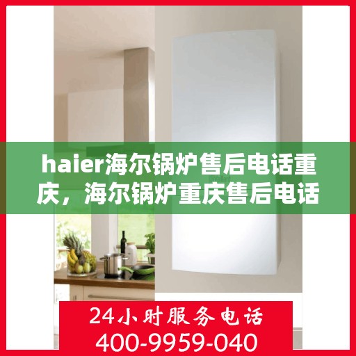 haier海尔锅炉售后电话重庆，海尔锅炉重庆售后电话及维修服务指南