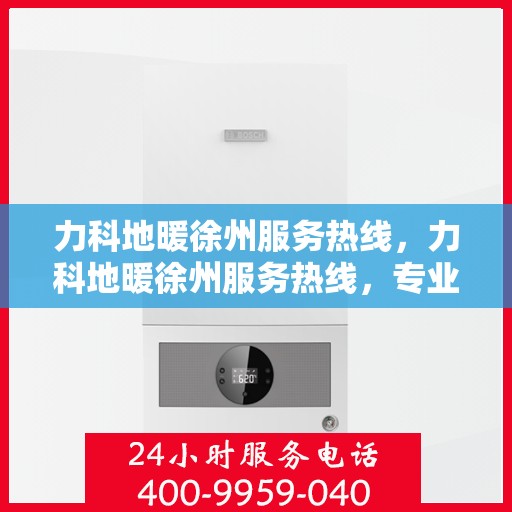 力科地暖徐州服务热线，力科地暖徐州服务热线，专业温暖，一触即达