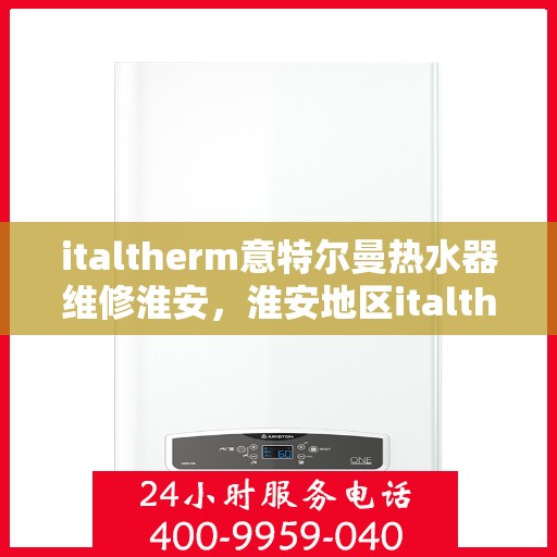 italtherm意特尔曼热水器维修淮安，淮安地区italtherm意特尔曼热水器专业维修服务