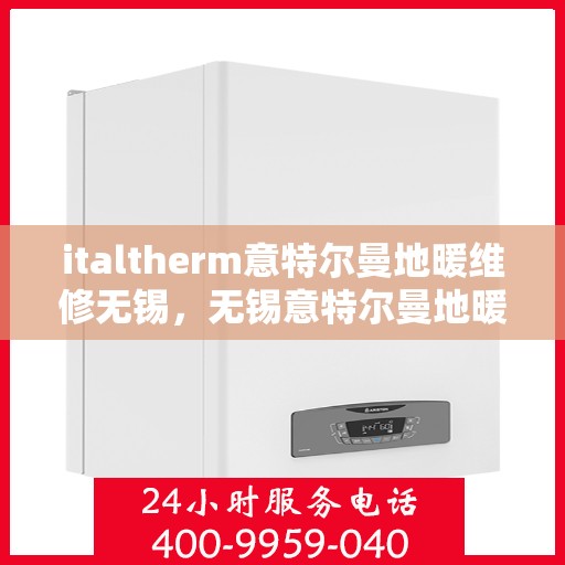 italtherm意特尔曼地暖维修无锡，无锡意特尔曼地暖维修专家解析，专业维修解决方案