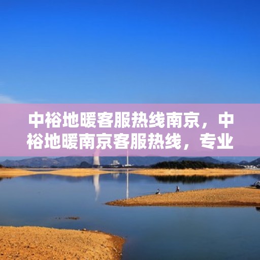 中裕地暖客服热线南京，中裕地暖南京客服热线，专业解答，温暖您的每一个冬季
