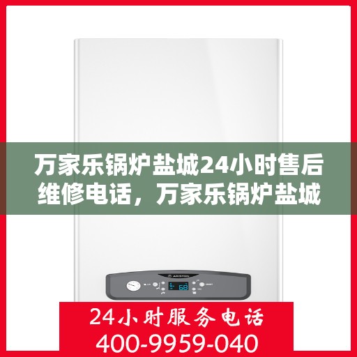 万家乐锅炉盐城24小时售后维修电话，万家乐锅炉盐城全天候售后维修服务热线