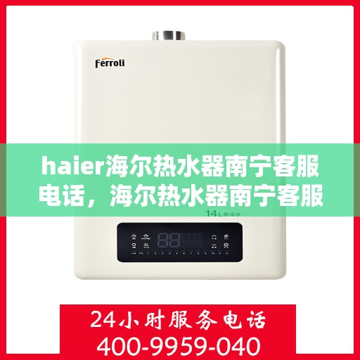 haier海尔热水器南宁客服电话，海尔热水器南宁客服热线及售后支持服务指南