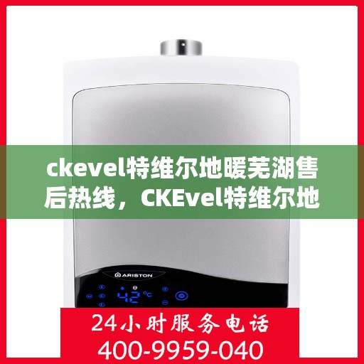 ckevel特维尔地暖芜湖售后热线，CKEvel特维尔地暖芜湖售后服务热线全解析
