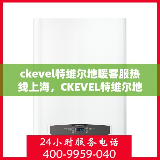 ckevel特维尔地暖客服热线上海，CKEVEL特维尔地暖上海客服热线，专业解答，温暖您的生活