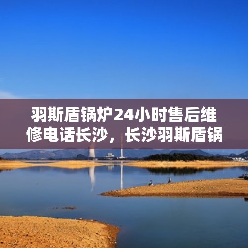 羽斯盾锅炉24小时售后维修电话长沙，长沙羽斯盾锅炉全天候售后维修服务热线