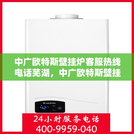 中广欧特斯壁挂炉客服热线电话芜湖，中广欧特斯壁挂炉客服热线在芜湖，专业团队为您解答疑问，贴心服务就在身边。