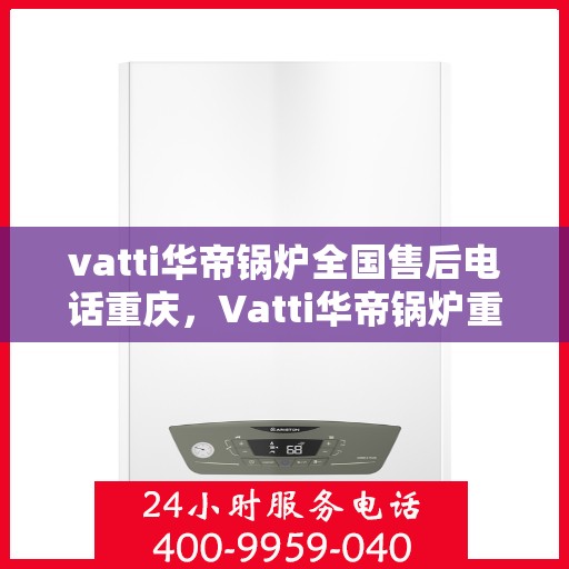 vatti华帝锅炉全国售后电话重庆，Vatti华帝锅炉重庆售后电话及全国售后服务解析