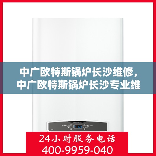 中广欧特斯锅炉长沙维修，中广欧特斯锅炉长沙专业维修服务