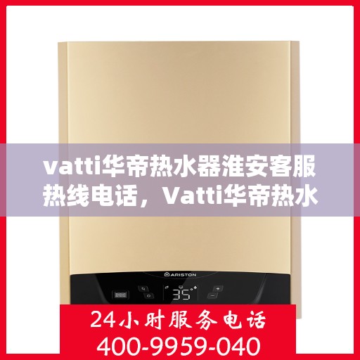 vatti华帝热水器淮安客服热线电话，Vatti华帝热水器淮安客服热线全攻略，一键解决您的疑问与需求