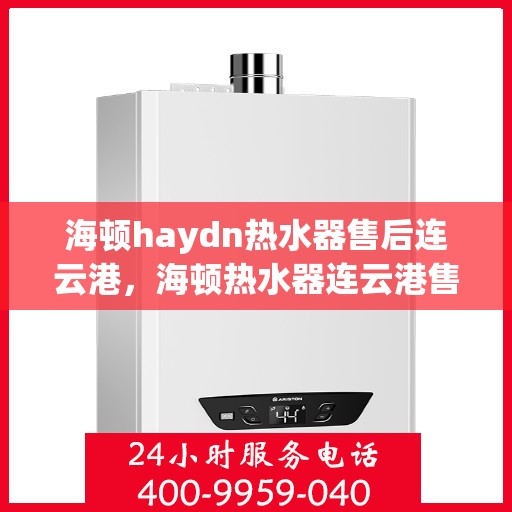 海顿haydn热水器售后连云港，海顿热水器连云港售后服务中心专业服务解析
