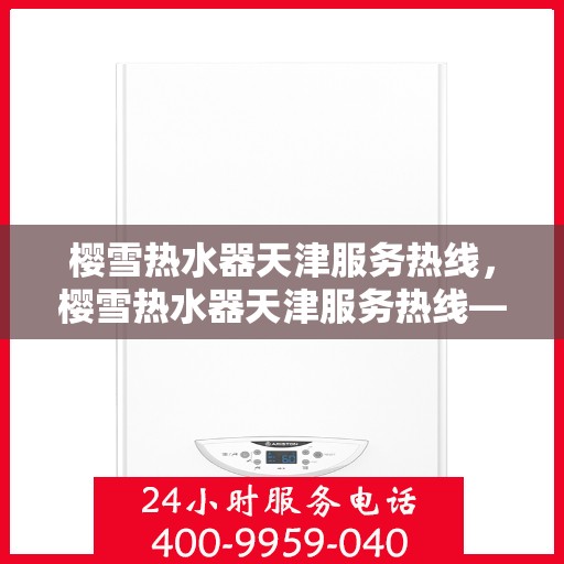 樱雪热水器天津服务热线，樱雪热水器天津服务热线——专业维修与售后支持团队为您服务