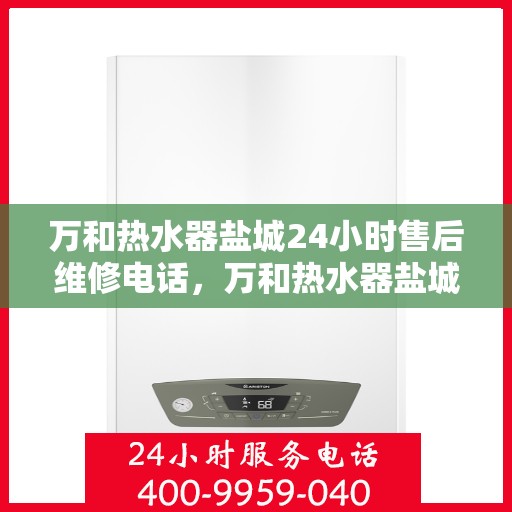 万和热水器盐城24小时售后维修电话，万和热水器盐城全天候售后维修服务热线