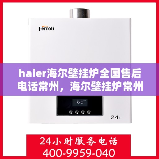 haier海尔壁挂炉全国售后电话常州，海尔壁挂炉常州售后热线，专业维修与全国服务电话