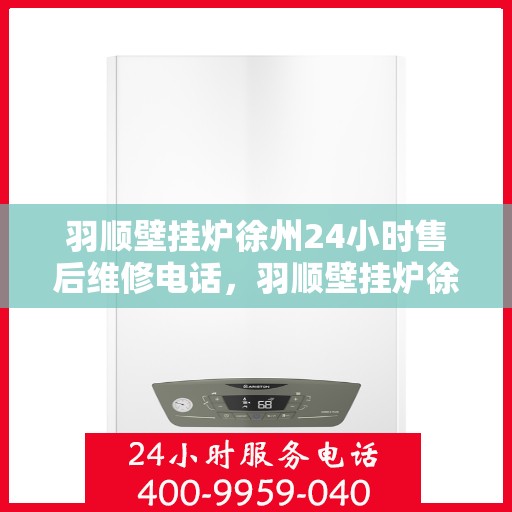 羽顺壁挂炉徐州24小时售后维修电话，羽顺壁挂炉徐州全天候售后维修热线