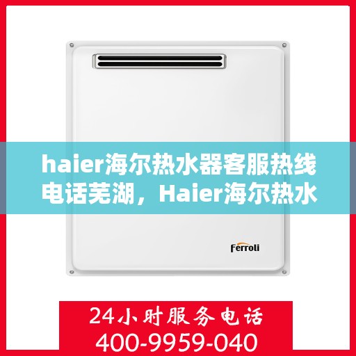 haier海尔热水器客服热线电话芜湖，Haier海尔热水器芜湖客服热线全攻略