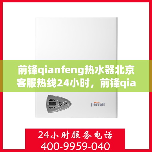 前锋qianfeng热水器北京客服热线24小时，前锋qianfeng热水器北京全天候客服热线，专业解答，温暖相伴