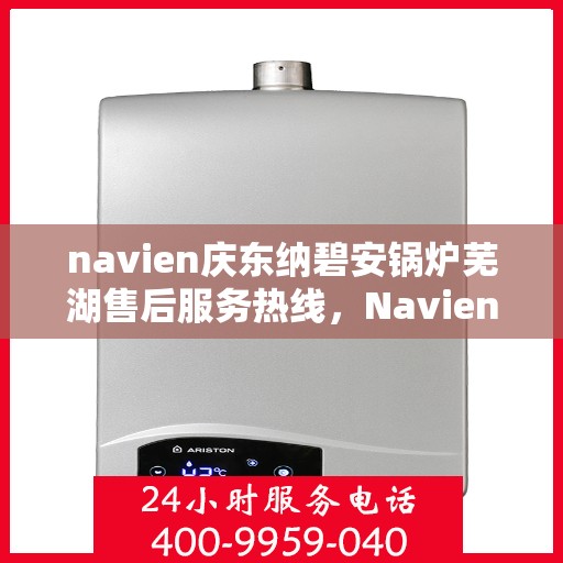 navien庆东纳碧安锅炉芜湖售后服务热线，Navien庆东纳碧安锅炉芜湖专业售后服务热线及支持团队