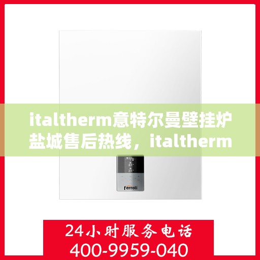 italtherm意特尔曼壁挂炉盐城售后热线，italtherm意特尔曼壁挂炉盐城售后服务热线公布