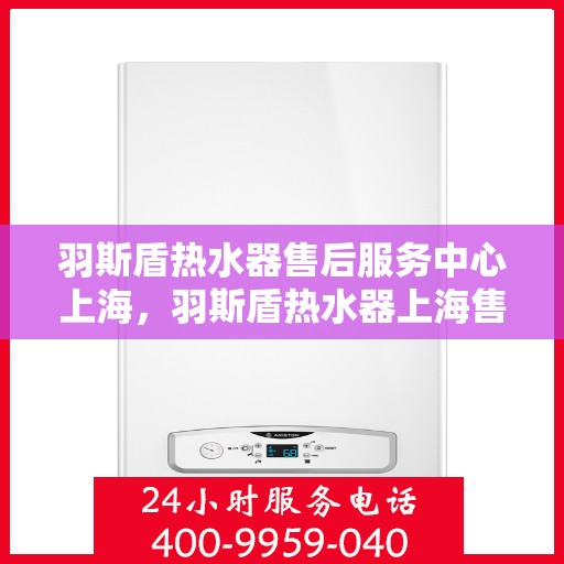 羽斯盾热水器售后服务中心上海，羽斯盾热水器上海售后服务中心，专业维修，贴心服务