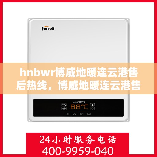 hnbwr博威地暖连云港售后热线，博威地暖连云港售后服务热线及专业支持团队