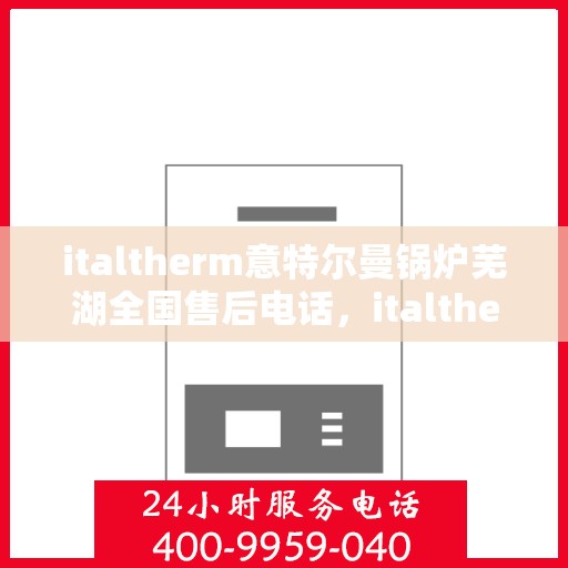 italtherm意特尔曼锅炉芜湖全国售后电话，italtherm意特尔曼锅炉芜湖售后服务中心联系电话及维修服务指南