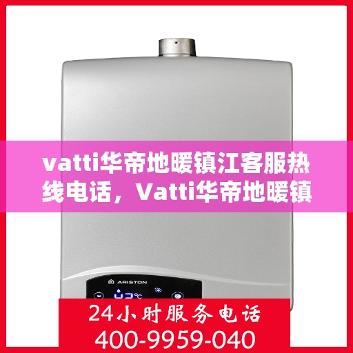vatti华帝地暖镇江客服热线电话，Vatti华帝地暖镇江客服热线全攻略，一站式解决您的地暖问题！