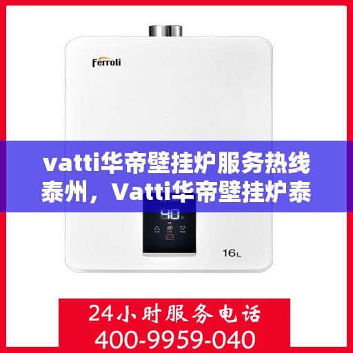 vatti华帝壁挂炉服务热线泰州，Vatti华帝壁挂炉泰州服务热线，专业售后支持，温暖您的生活