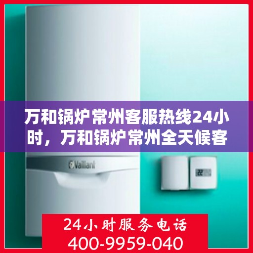 万和锅炉常州客服热线24小时，万和锅炉常州全天候客服热线服务支持