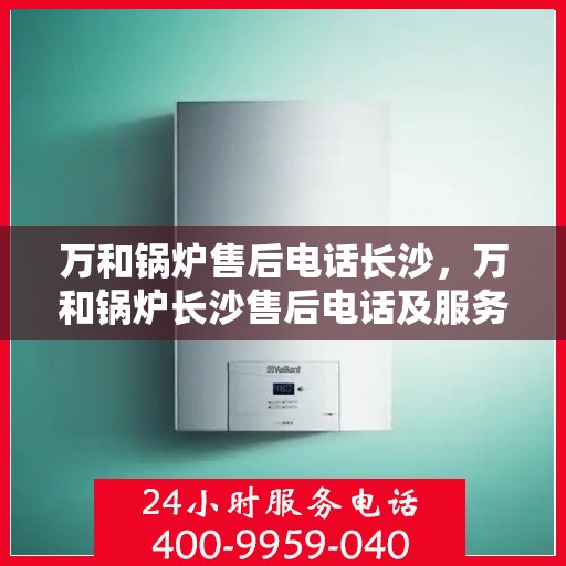 万和锅炉售后电话长沙，万和锅炉长沙售后电话及服务一览