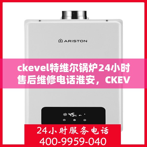 ckevel特维尔锅炉24小时售后维修电话淮安，CKEVEL特维尔锅炉淮安售后维修热线，全天候贴心服务，专业保障您的温暖