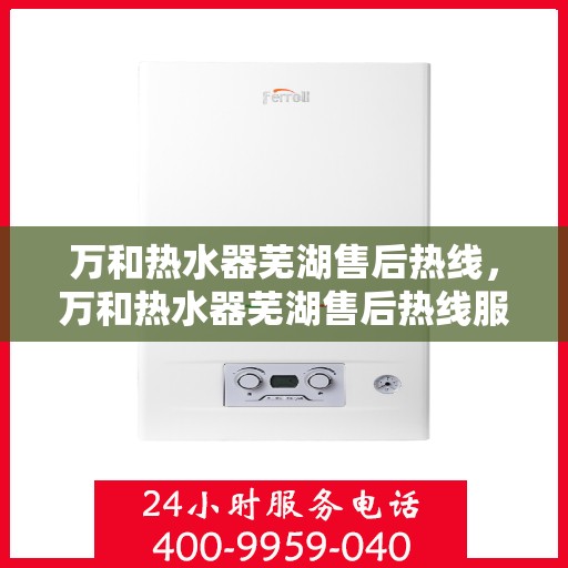 万和热水器芜湖售后热线，万和热水器芜湖售后热线服务专线公布