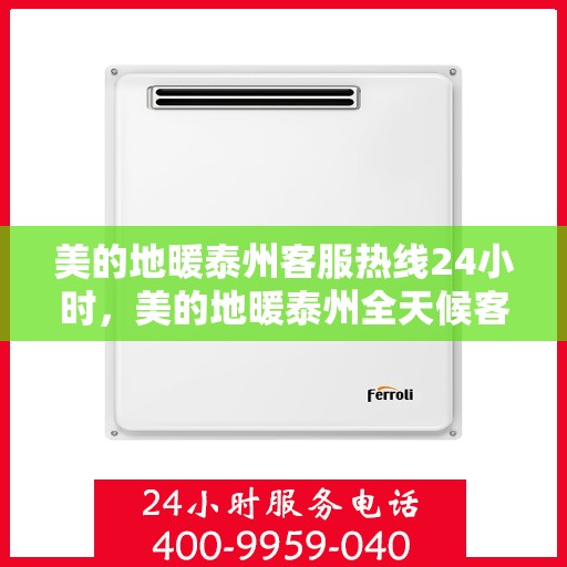 美的地暖泰州客服热线24小时，美的地暖泰州全天候客服热线，温暖连接每一条热线