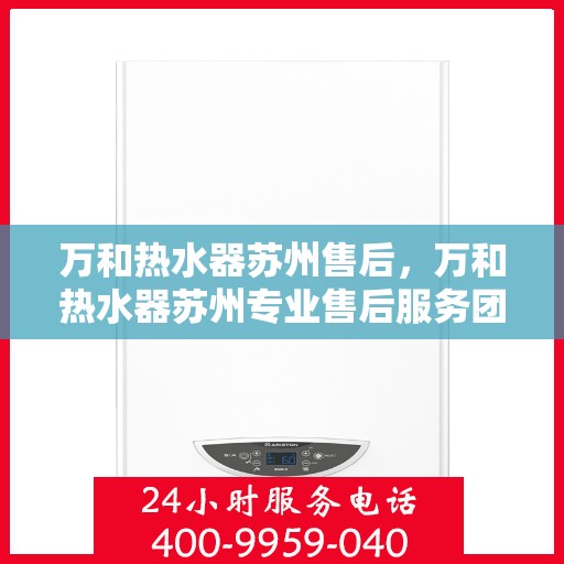 万和热水器苏州售后，万和热水器苏州专业售后服务团队，贴心服务，无忧保障