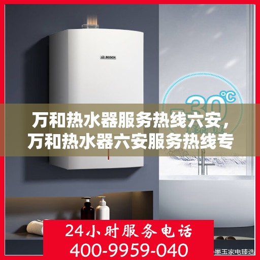 万和热水器服务热线六安，万和热水器六安服务热线专业支持