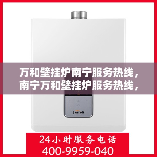 万和壁挂炉南宁服务热线，南宁万和壁挂炉服务热线，专业维修与支持团队为您解答疑惑