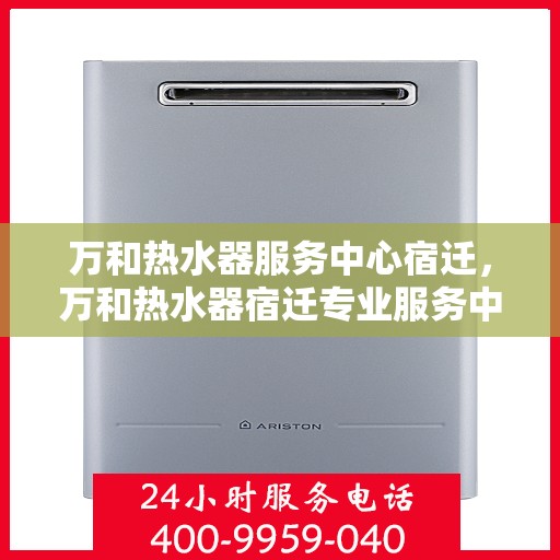 万和热水器服务中心宿迁，万和热水器宿迁专业服务中心，高效维修与保养解决方案