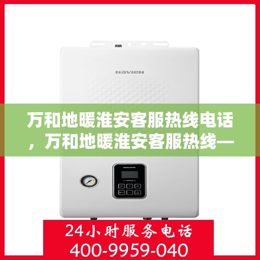 万和地暖淮安客服热线电话，万和地暖淮安客服热线——专业解答，温暖您的生活