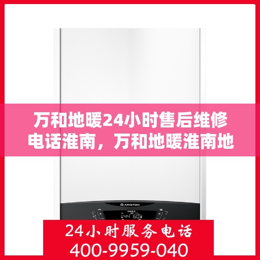 万和地暖24小时售后维修电话淮南，万和地暖淮南地区全天候售后维修服务热线